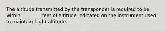 The altitude transmitted by the transponder is required to be within ________ feet of altitude indicated on the instrument used to maintain flight altitude.