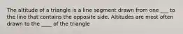 The altitude of a triangle is a line segment drawn from one ___ to the line that contains the opposite side. Altitudes are most often drawn to the ____ of the triangle