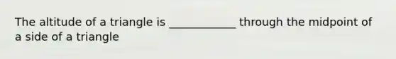 The altitude of a triangle is ____________ through the midpoint of a side of a triangle