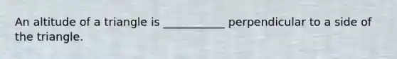 An altitude of a triangle is ___________ perpendicular to a side of the triangle.