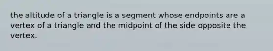 the altitude of a triangle is a segment whose endpoints are a vertex of a triangle and the midpoint of the side opposite the vertex.