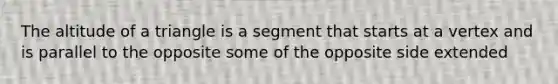 The altitude of a triangle is a segment that starts at a vertex and is parallel to the opposite some of the opposite side extended