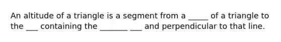 An altitude of a triangle is a segment from a _____ of a triangle to the ___ containing the _______ ___ and perpendicular to that line.