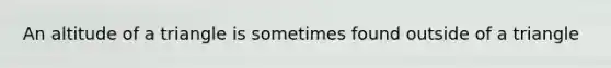 An altitude of a triangle is sometimes found outside of a triangle