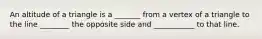 An altitude of a triangle is a _______ from a vertex of a triangle to the line ________ the opposite side and ___________ to that line.