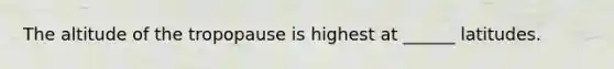 The altitude of the tropopause is highest at ______ latitudes.