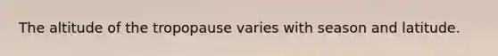 The altitude of the tropopause varies with season and latitude.