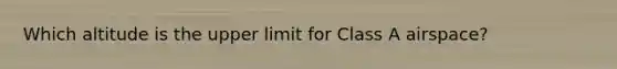 Which altitude is the upper limit for Class A airspace?