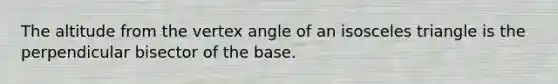 The altitude from the vertex angle of an isosceles triangle is the perpendicular bisector of the base.