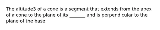 The altitude3 of a cone is a segment that extends from the apex of a cone to the plane of its _______ and is perpendicular to the plane of the base