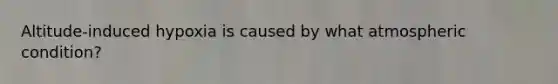 Altitude-induced hypoxia is caused by what atmospheric condition?
