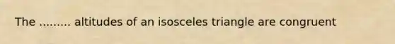 The ......... altitudes of an isosceles triangle are congruent