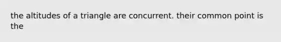 the altitudes of a triangle are concurrent. their common point is the