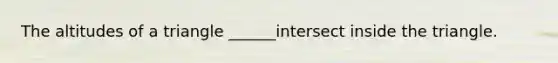 The altitudes of a triangle ______intersect inside the triangle.