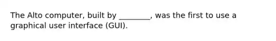 The Alto computer, built by ________, was the first to use a graphical user interface (GUI).