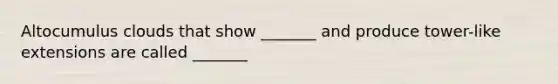 ​Altocumulus clouds that show _______ and produce tower-like extensions are called _______