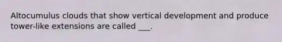 Altocumulus clouds that show vertical development and produce tower-like extensions are called ___.