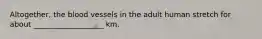 Altogether, the blood vessels in the adult human stretch for about ___________________ km.