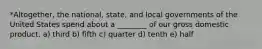 *Altogether, the national, state, and local governments of the United States spend about a ________ of our gross domestic product. a) third b) fifth c) quarter d) tenth e) half