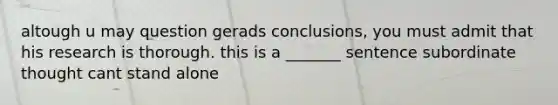 altough u may question gerads conclusions, you must admit that his research is thorough. this is a _______ sentence subordinate thought cant stand alone