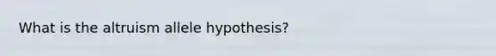 What is the altruism allele hypothesis?