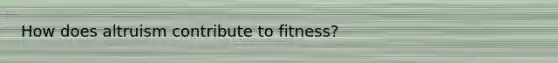 How does altruism contribute to fitness?