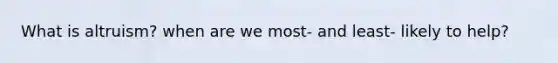 What is altruism? when are we most- and least- likely to help?