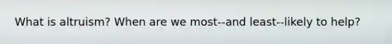 What is altruism? When are we most--and least--likely to help?