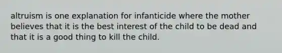 altruism is one explanation for infanticide where the mother believes that it is the best interest of the child to be dead and that it is a good thing to kill the child.