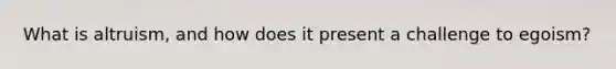 What is altruism, and how does it present a challenge to egoism?