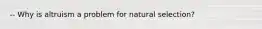-- Why is altruism a problem for natural selection?