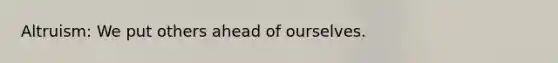 Altruism: We put others ahead of ourselves.