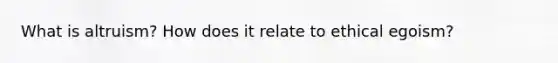 What is altruism? How does it relate to ethical egoism?