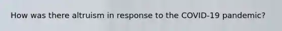 How was there altruism in response to the COVID-19 pandemic?