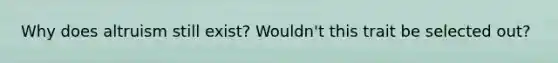 Why does altruism still exist? Wouldn't this trait be selected out?