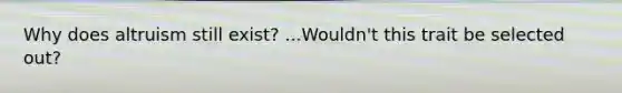 Why does altruism still exist? ...Wouldn't this trait be selected out?