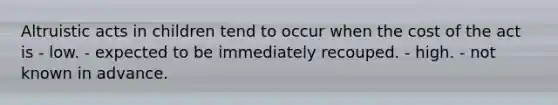 Altruistic acts in children tend to occur when the cost of the act is - low. - expected to be immediately recouped. - high. - not known in advance.