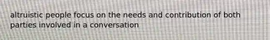 altruistic people focus on the needs and contribution of both parties involved in a conversation