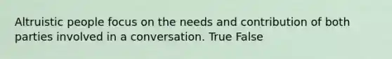 Altruistic people focus on the needs and contribution of both parties involved in a conversation. True False