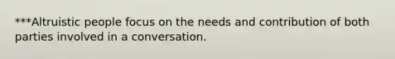 ***Altruistic people focus on the needs and contribution of both parties involved in a conversation.