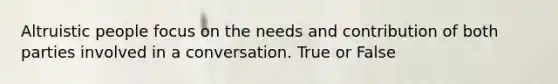 Altruistic people focus on the needs and contribution of both parties involved in a conversation. True or False