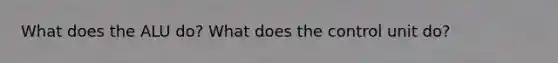 What does the ALU do? What does the control unit do?