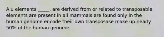 Alu elements _____. are derived from or related to transposable elements are present in all mammals are found only in the <a href='https://www.questionai.com/knowledge/kaQqK73QV8-human-genome' class='anchor-knowledge'>human genome</a> encode their own transposase make up nearly 50% of the human genome