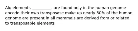 Alu elements __________. are found only in the human genome encode their own transposase make up nearly 50% of the human genome are present in all mammals are derived from or related to transposable elements