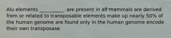 Alu elements __________. are present in all mammals are derived from or related to transposable elements make up nearly 50% of the human genome are found only in the human genome encode their own transposase