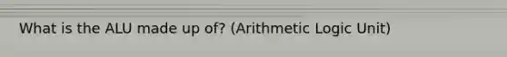 What is the ALU made up of? (Arithmetic Logic Unit)