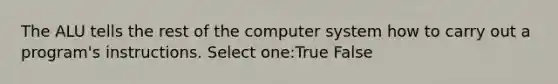 The ALU tells the rest of the computer system how to carry out a program's instructions. Select one:True False