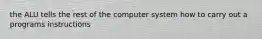 the ALU tells the rest of the computer system how to carry out a programs instructions