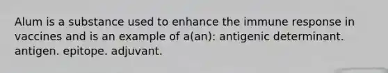 Alum is a substance used to enhance the immune response in vaccines and is an example of a(an): antigenic determinant. antigen. epitope. adjuvant.