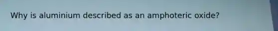 Why is aluminium described as an amphoteric oxide?